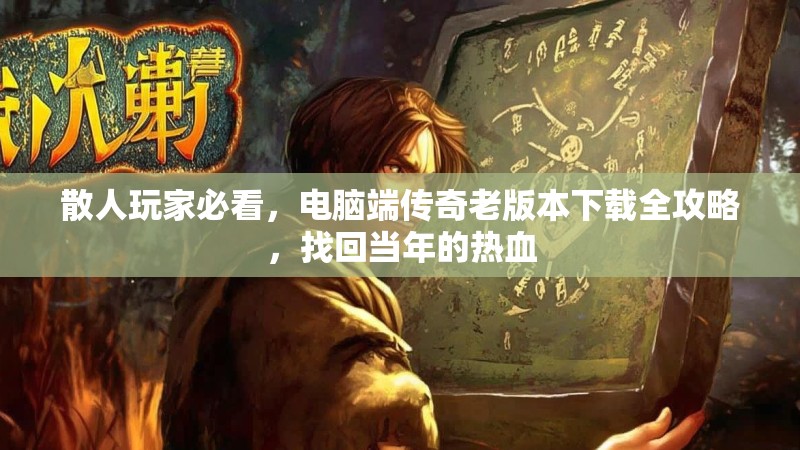 散人玩家必看，电脑端传奇老版本下载全攻略，找回当年的热血