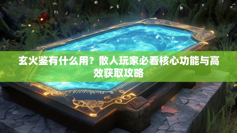 玄火鉴有什么用？散人玩家必看核心功能与高效获取攻略