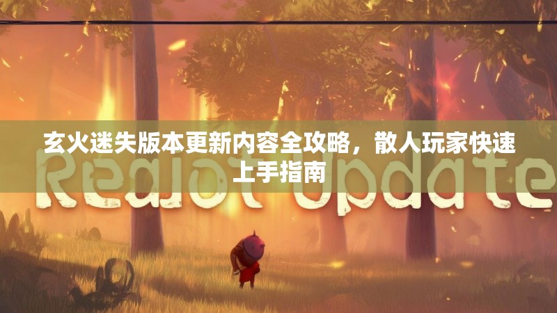 玄火迷失版本更新内容全攻略，散人玩家快速上手指南