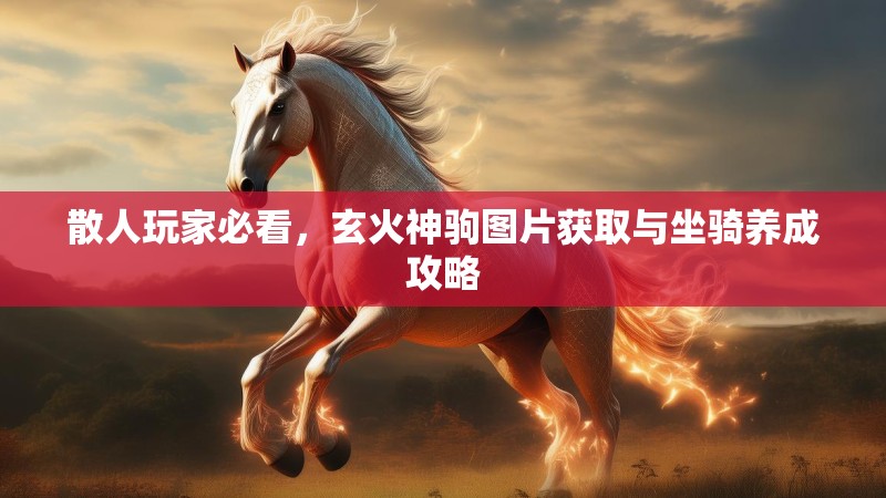散人玩家必看，玄火神驹图片获取与坐骑养成攻略
