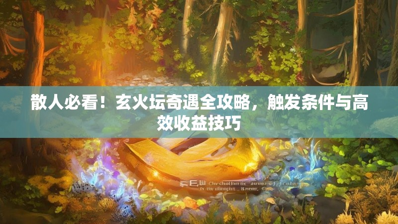 散人必看！玄火坛奇遇全攻略，触发条件与高效收益技巧