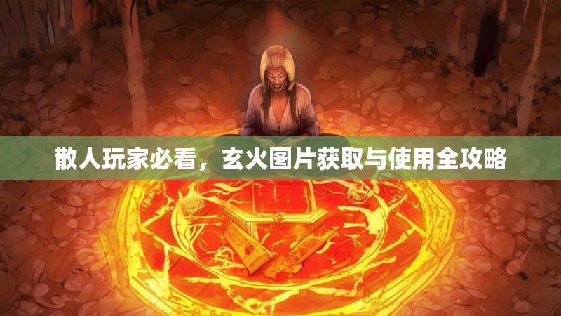 散人玩家必看，玄火图片获取与使用全攻略