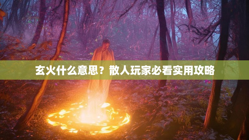 玄火什么意思？散人玩家必看实用攻略