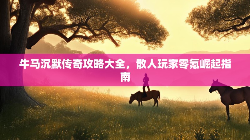 牛马沉默传奇攻略大全，散人玩家零氪崛起指南