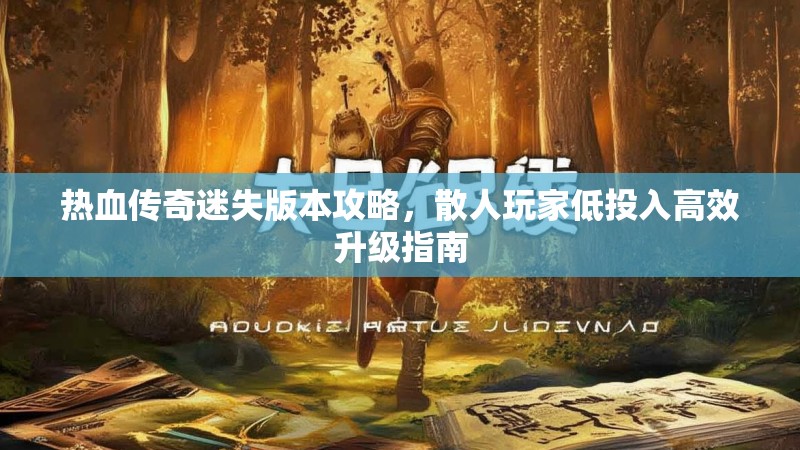 热血传奇迷失版本攻略，散人玩家低投入高效升级指南