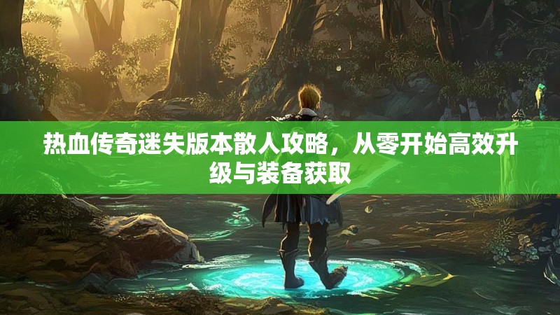 热血传奇迷失版本散人攻略，从零开始高效升级与装备获取