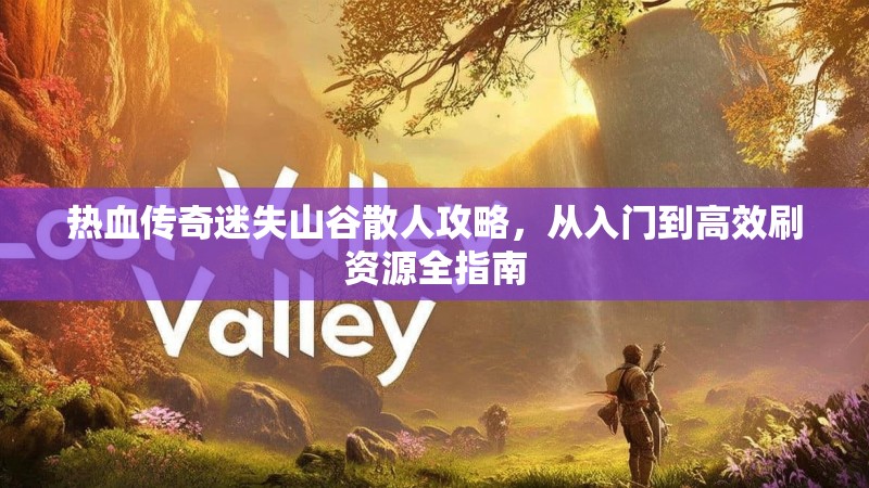 热血传奇迷失山谷散人攻略，从入门到高效刷资源全指南
