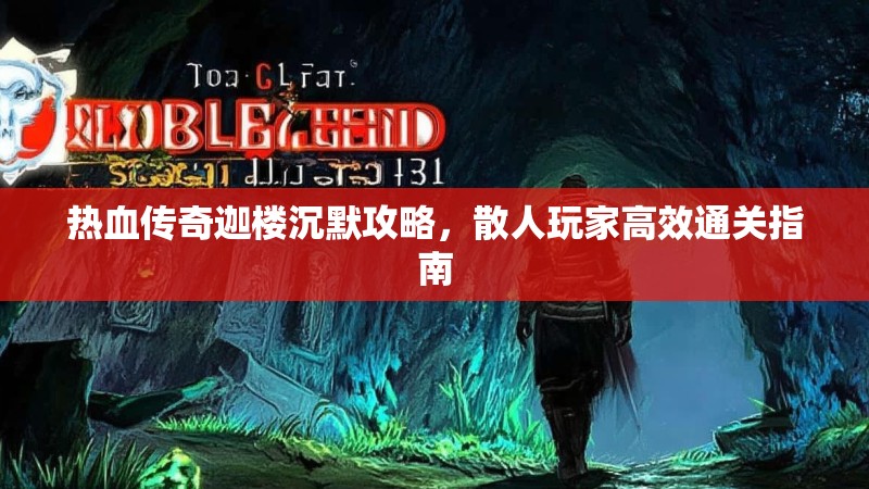 热血传奇迦楼沉默攻略，散人玩家高效通关指南