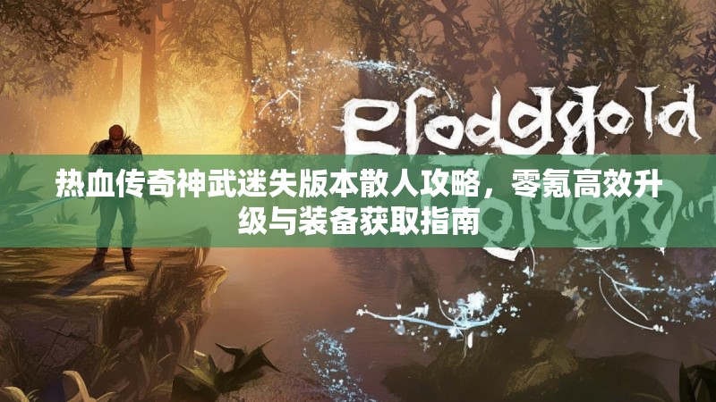 热血传奇神武迷失版本散人攻略，零氪高效升级与装备获取指南
