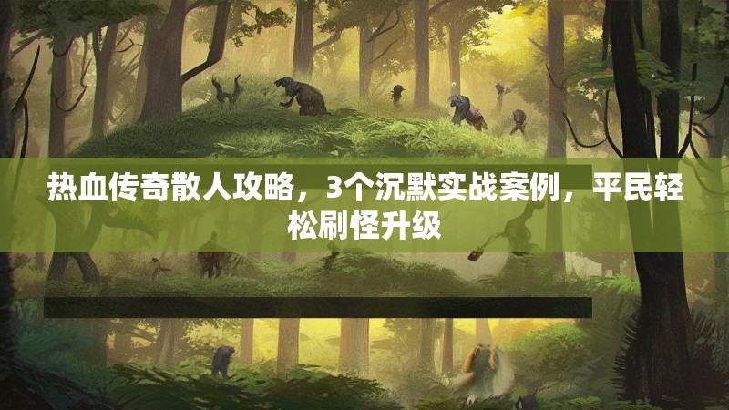 热血传奇散人攻略，3个沉默实战案例，平民轻松刷怪升级