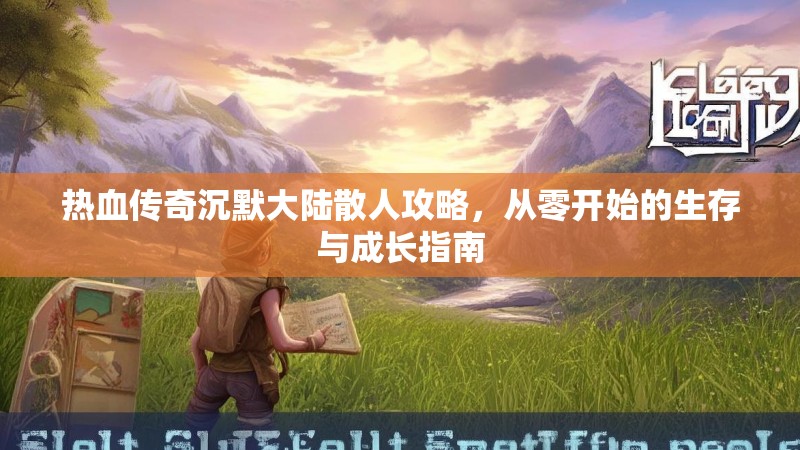 热血传奇沉默大陆散人攻略，从零开始的生存与成长指南