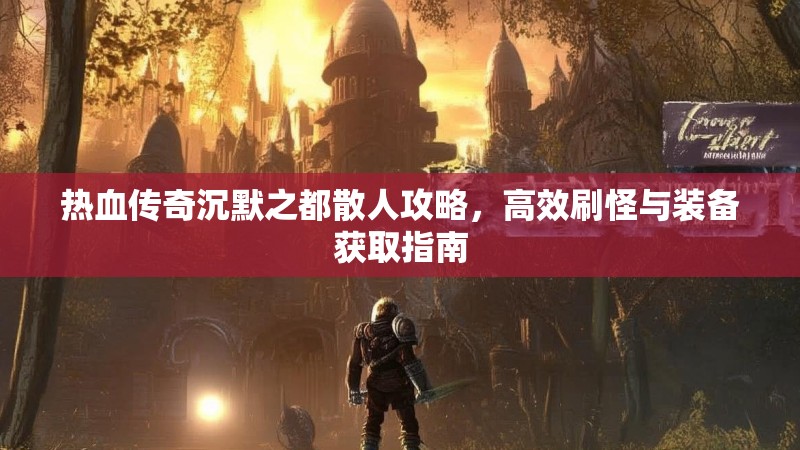 热血传奇沉默之都散人攻略，高效刷怪与装备获取指南