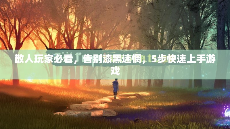 散人玩家必看，告别漆黑迷惘，5步快速上手游戏