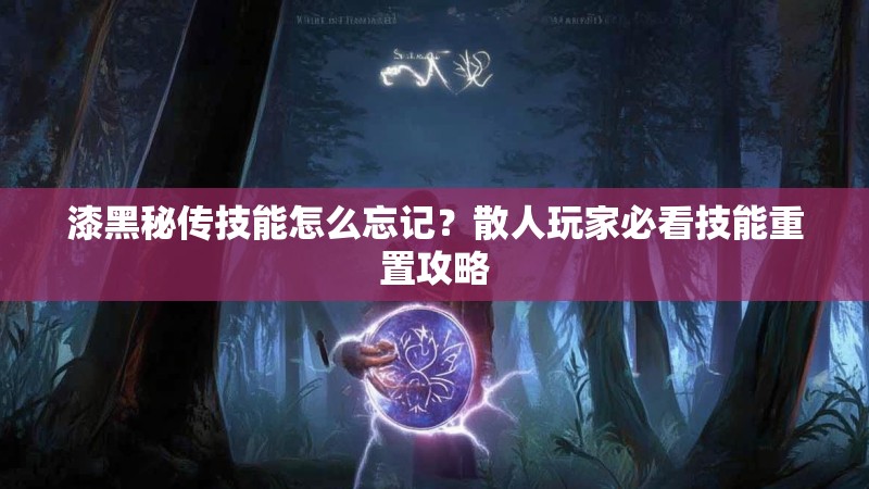 漆黑秘传技能怎么忘记？散人玩家必看技能重置攻略
