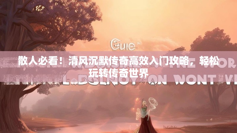 散人必看！清风沉默传奇高效入门攻略，轻松玩转传奇世界