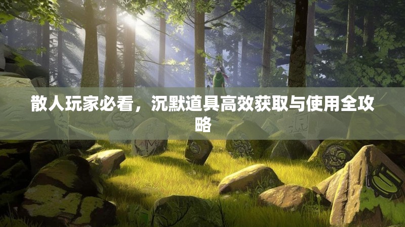 散人玩家必看，沉默道具高效获取与使用全攻略