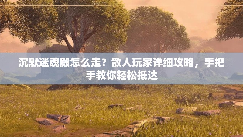沉默迷魂殿怎么走？散人玩家详细攻略，手把手教你轻松抵达