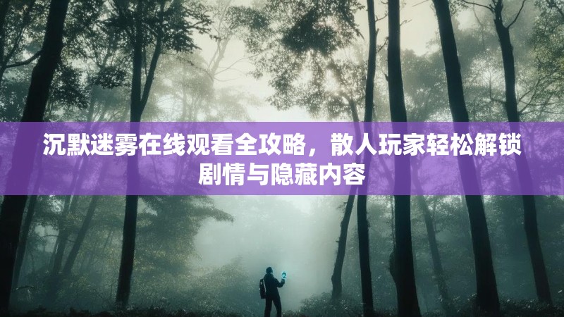 沉默迷雾在线观看全攻略，散人玩家轻松解锁剧情与隐藏内容