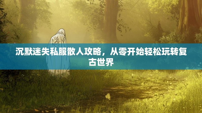 沉默迷失私服散人攻略，从零开始轻松玩转复古世界