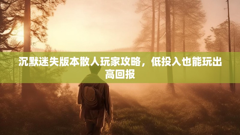 沉默迷失版本散人玩家攻略，低投入也能玩出高回报