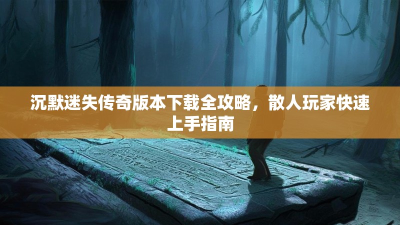 沉默迷失传奇版本下载全攻略，散人玩家快速上手指南
