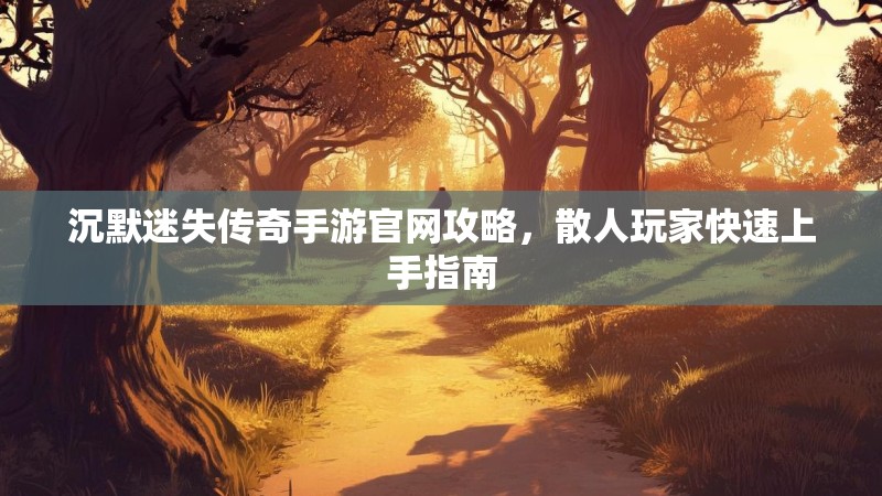 沉默迷失传奇手游官网攻略，散人玩家快速上手指南