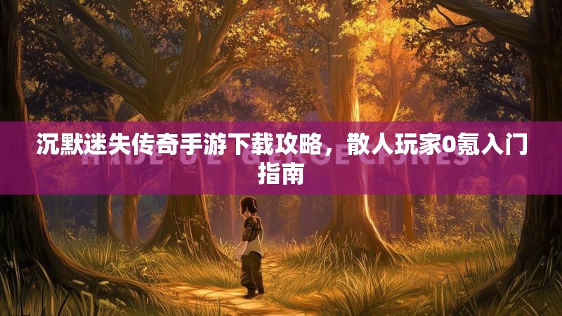 沉默迷失传奇手游下载攻略，散人玩家0氪入门指南