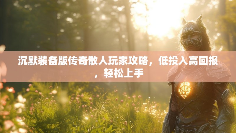 沉默装备版传奇散人玩家攻略，低投入高回报，轻松上手