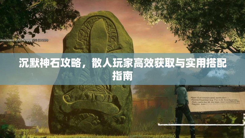 沉默神石攻略，散人玩家高效获取与实用搭配指南