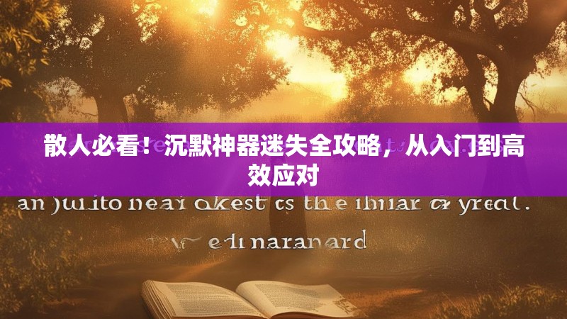 散人必看！沉默神器迷失全攻略，从入门到高效应对