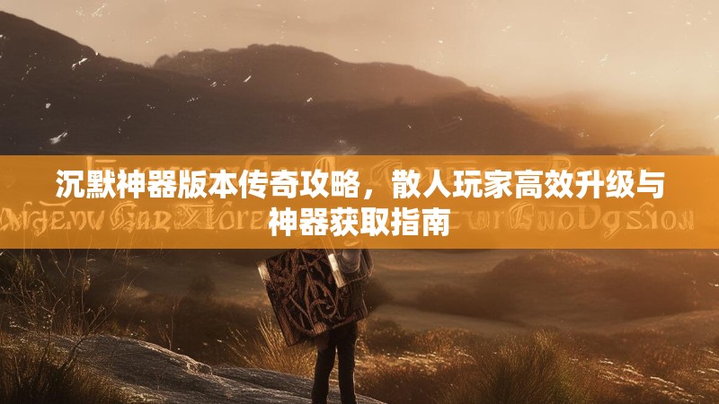 沉默神器版本传奇攻略，散人玩家高效升级与神器获取指南