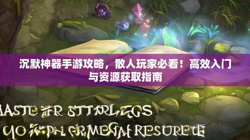 沉默神器手游攻略，散人玩家必看！高效入门与资源获取指南