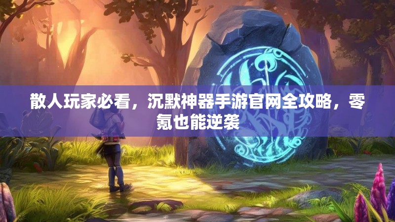 散人玩家必看，沉默神器手游官网全攻略，零氪也能逆袭
