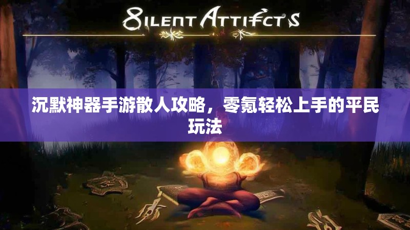 沉默神器手游散人攻略，零氪轻松上手的平民玩法