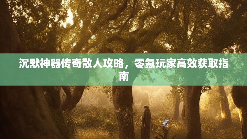 沉默神器传奇散人攻略，零氪玩家高效获取指南