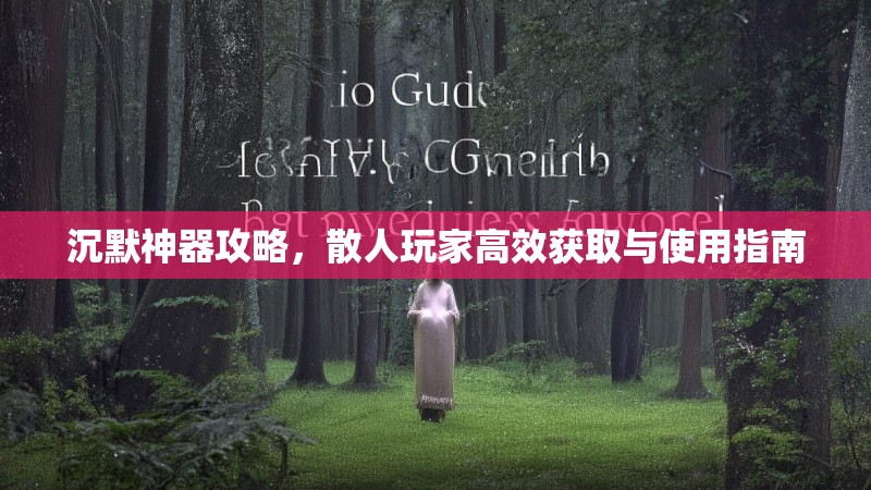 沉默神器攻略，散人玩家高效获取与使用指南