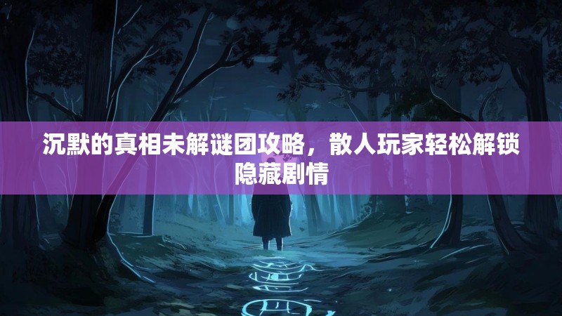 沉默的真相未解谜团攻略，散人玩家轻松解锁隐藏剧情