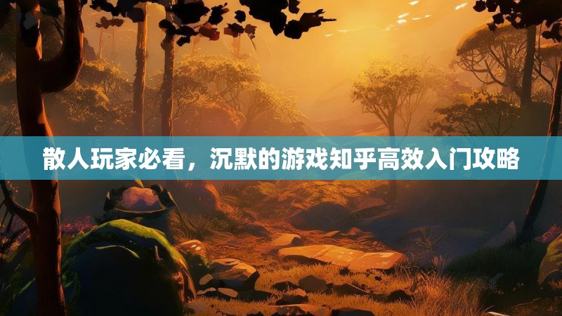 散人玩家必看，沉默的游戏知乎高效入门攻略
