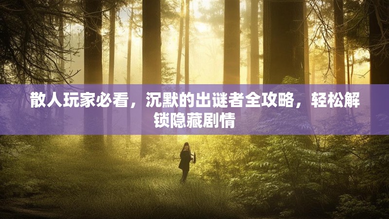 散人玩家必看，沉默的出谜者全攻略，轻松解锁隐藏剧情