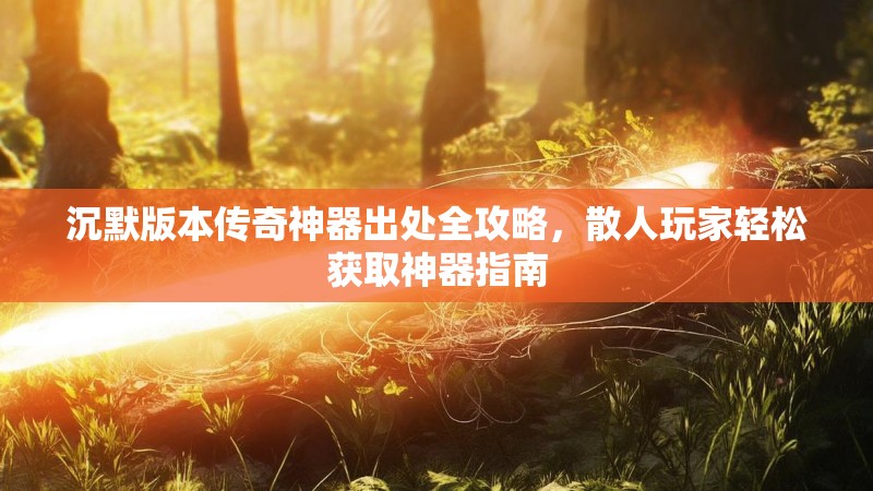 沉默版本传奇神器出处全攻略，散人玩家轻松获取神器指南