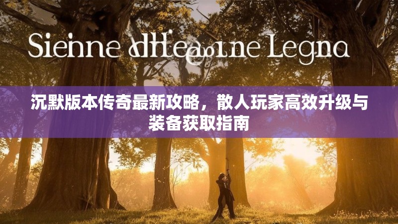 沉默版本传奇最新攻略，散人玩家高效升级与装备获取指南