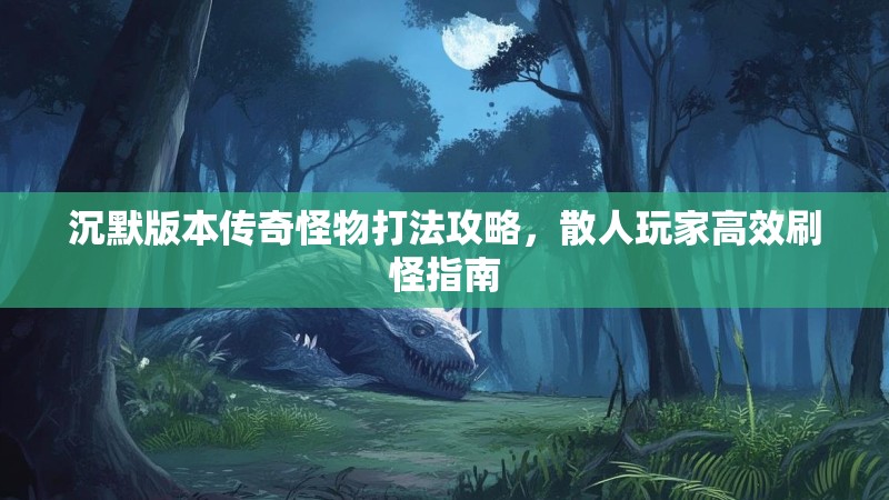 沉默版本传奇怪物打法攻略，散人玩家高效刷怪指南