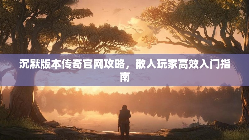 沉默版本传奇官网攻略，散人玩家高效入门指南