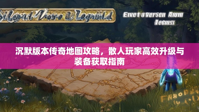 沉默版本传奇地图攻略，散人玩家高效升级与装备获取指南