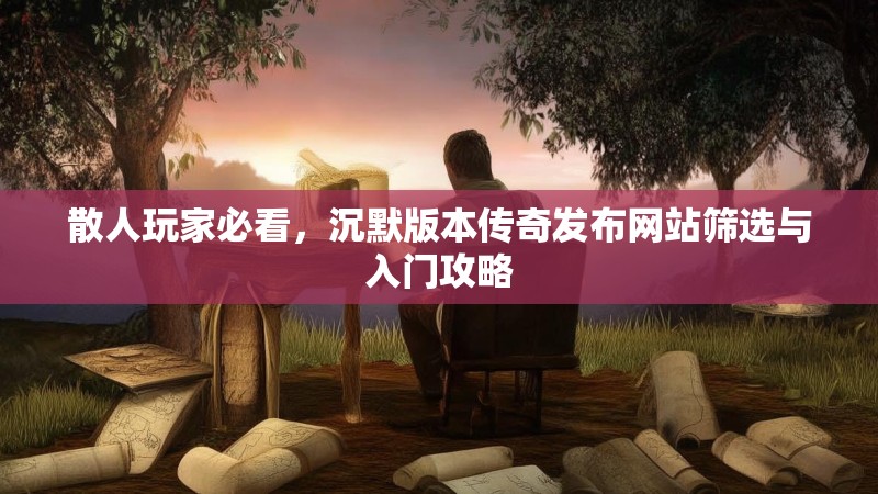 散人玩家必看，沉默版本传奇发布网站筛选与入门攻略