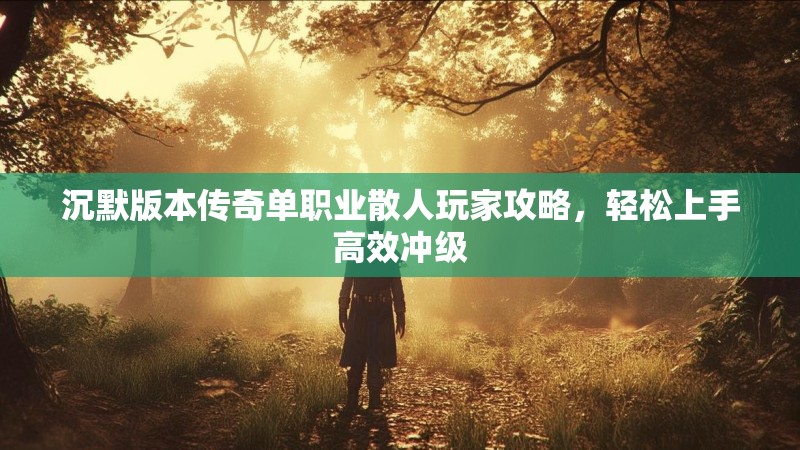 沉默版本传奇单职业散人玩家攻略，轻松上手高效冲级