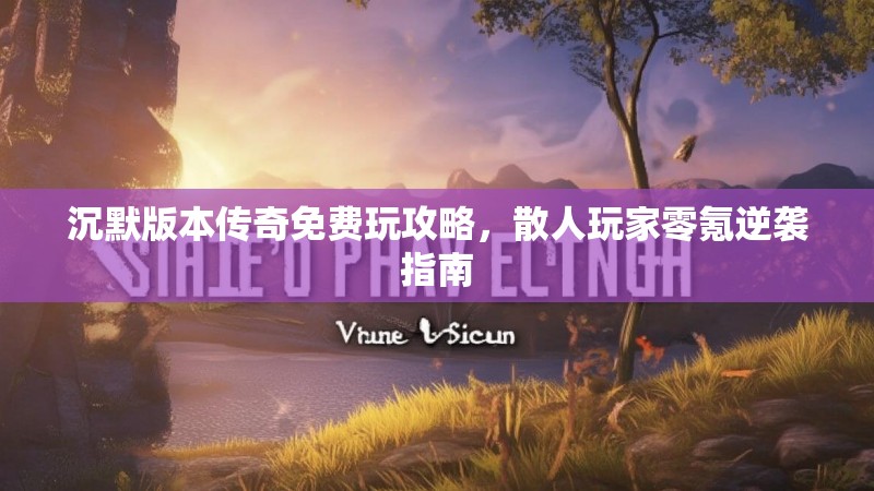 沉默版本传奇免费玩攻略，散人玩家零氪逆袭指南