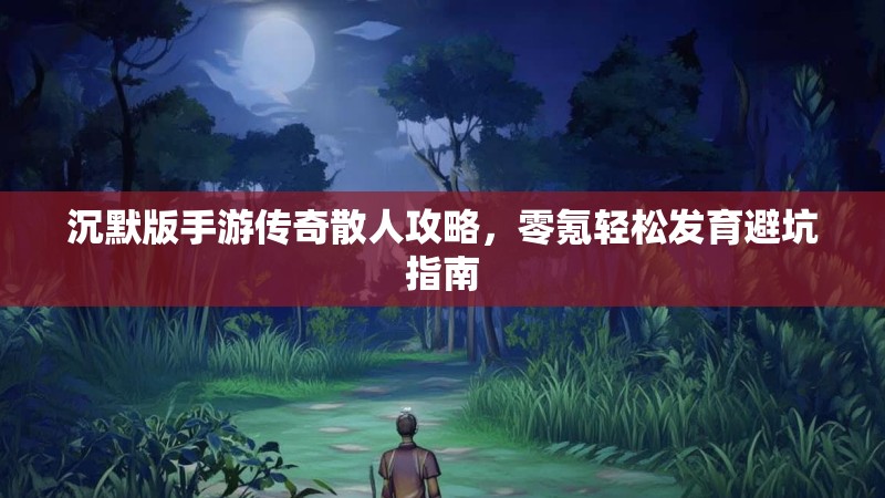 沉默版手游传奇散人攻略，零氪轻松发育避坑指南