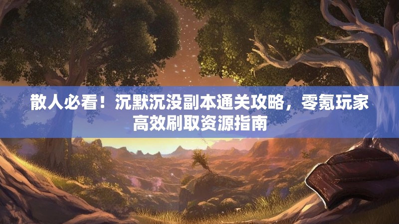 散人必看！沉默沉没副本通关攻略，零氪玩家高效刷取资源指南