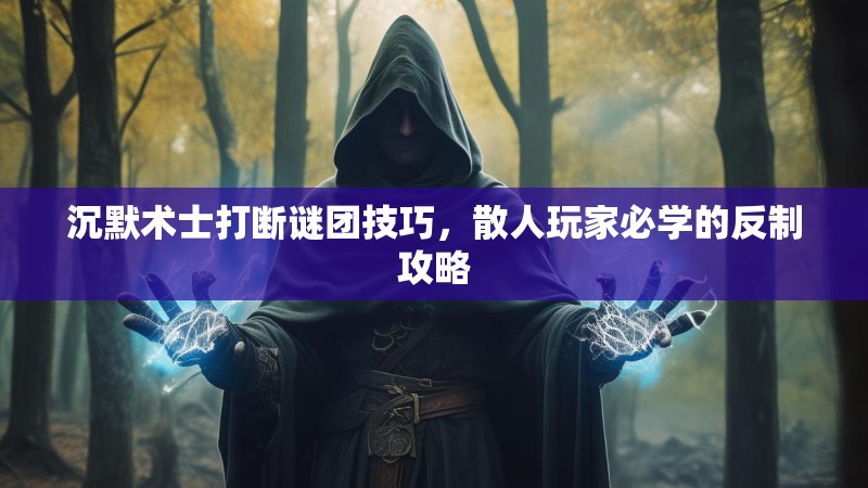 沉默术士打断谜团技巧，散人玩家必学的反制攻略